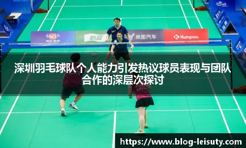 深圳羽毛球队个人能力引发热议球员表现与团队合作的深层次探讨