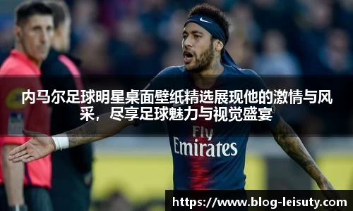 内马尔足球明星桌面壁纸精选展现他的激情与风采，尽享足球魅力与视觉盛宴