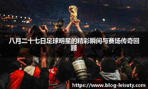 八月二十七日足球明星的精彩瞬间与赛场传奇回顾
