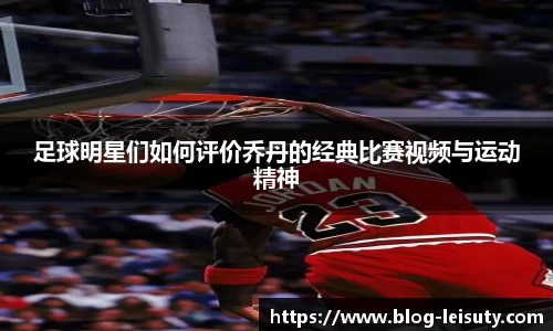 足球明星们如何评价乔丹的经典比赛视频与运动精神