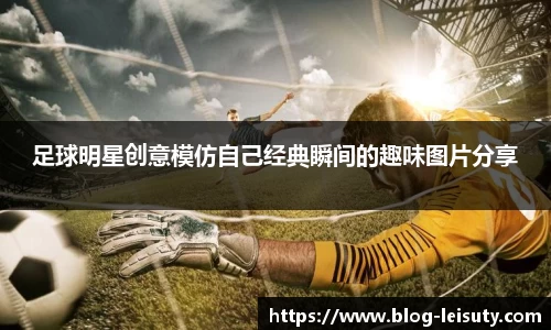足球明星创意模仿自己经典瞬间的趣味图片分享